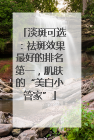 淡斑可选：祛斑效果最好的排名第一，肌肤的“美白小管家”