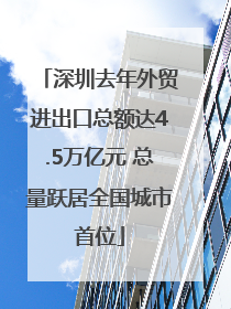 深圳去年外贸进出口总额达4.5万亿元 总量跃居全国城市首位