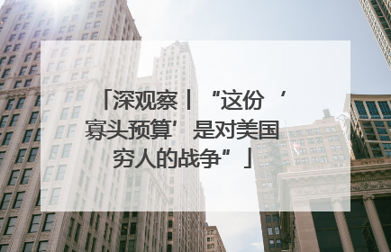深观察丨“这份‘寡头预算’是对美国穷人的战争”