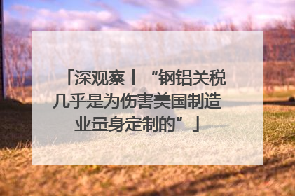 深观察丨“钢铝关税几乎是为伤害美国制造业量身定制的”