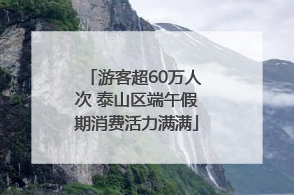 游客超60万人次 泰山区端午假期消费活力满满