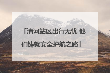 清河站区出行无忧 他们铸就安全护航之路