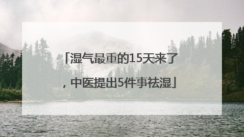 湿气最重的15天来了，中医提出5件事祛湿