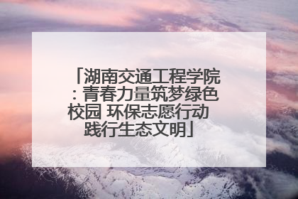 湖南交通工程学院：青春力量筑梦绿色校园 环保志愿行动践行生态文明