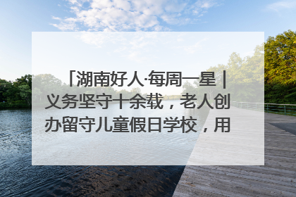 湖南好人·每周一星｜义务坚守十余载，老人创办留守儿童假日学校，用爱传道以心授艺