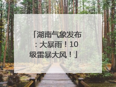 湖南气象发布：大暴雨！10级雷暴大风！