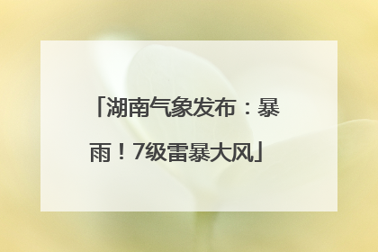 湖南气象发布：暴雨！7级雷暴大风