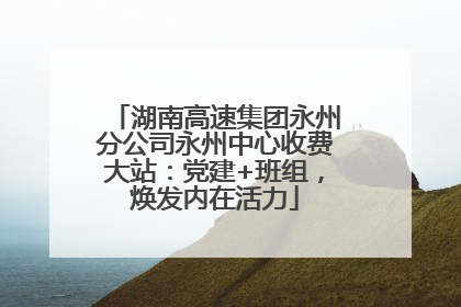 湖南高速集团永州分公司永州中心收费大站：党建+班组，焕发内在活力