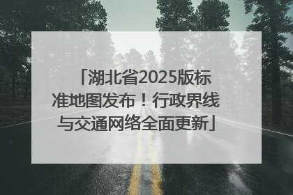 湖北省2025版标准地图发布！行政界线与交通网络全面更新