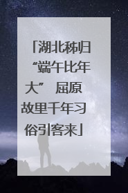 湖北秭归“端午比年大” 屈原故里千年习俗引客来