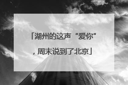 湖州的这声“爱你”，周末说到了北京