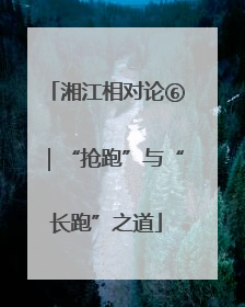 湘江相对论⑥｜“抢跑”与“长跑”之道