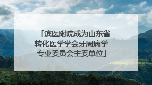 滨医附院成为山东省转化医学学会牙周病学专业委员会主委单位