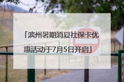 滨州暑期消夏社保卡优惠活动于7月5日开启