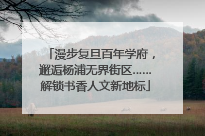 漫步复旦百年学府，邂逅杨浦无界街区……解锁书香人文新地标