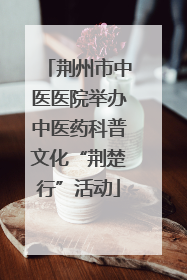 荆州市中医医院举办中医药科普文化“荆楚行”活动