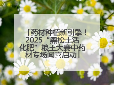 药材种植新引擎！2025“黑松土活化肥”粮王大赛中药材专场闻喜启动