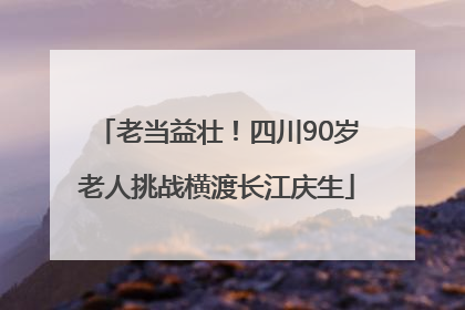 老当益壮！四川90岁老人挑战横渡长江庆生