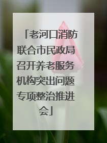 老河口消防联合市民政局召开养老服务机构突出问题专项整治推进会