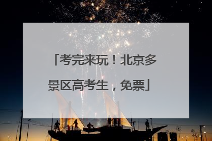 考完来玩！北京多景区高考生，免票