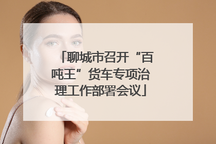 聊城市召开“百吨王”货车专项治理工作部署会议