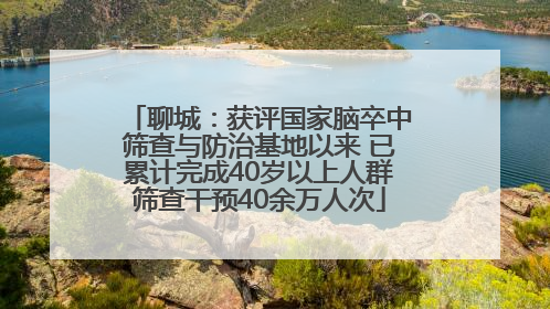 聊城：获评国家脑卒中筛查与防治基地以来 已累计完成40岁以上人群筛查干预40余万人次