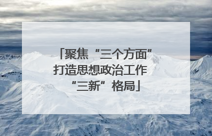 聚焦“三个方面” 打造思想政治工作“三新”格局