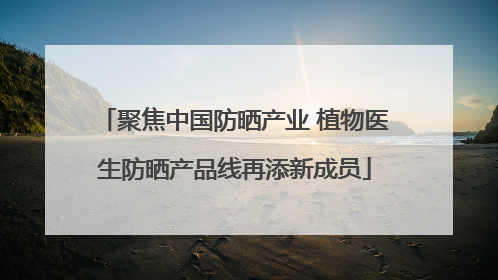 聚焦中国防晒产业 植物医生防晒产品线再添新成员