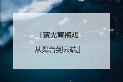 聚光黄梅戏：从舞台到云端