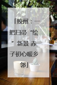 胶州：一把扫帚“绘”新景 赤子初心暖乡邻