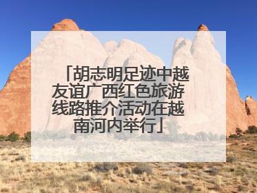 胡志明足迹中越友谊广西红色旅游线路推介活动在越南河内举行