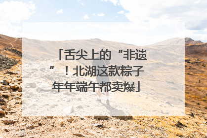 舌尖上的“非遗”！北湖这款粽子年年端午都卖爆