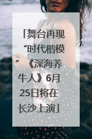 舞台再现“时代楷模”《深海养牛人》6月25日将在长沙上演