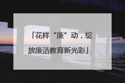 花样“廉”动，绽放廉洁教育新光彩