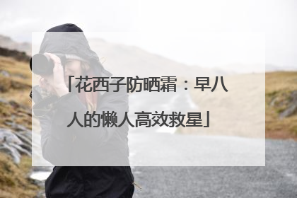 花西子防晒霜：早八人的懒人高效救星