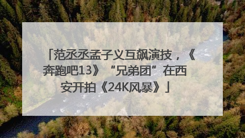 范丞丞孟子义互飙演技，《奔跑吧13》“兄弟团”在西安开拍《24K风暴》