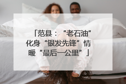 范县：“老石油”化身“银发先锋”情暖“最后一公里”