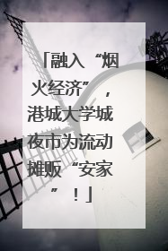 融入“烟火经济”，港城大学城夜市为流动摊贩“安家”！