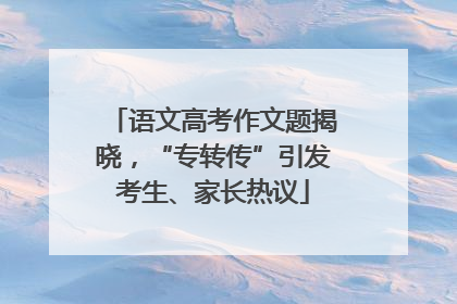 语文高考作文题揭晓，“专转传”引发考生、家长热议