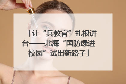 让“兵教官”扎根讲台——北海“国防绿进校园”试出新路子