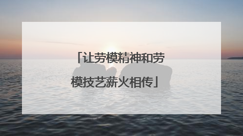 让劳模精神和劳模技艺薪火相传