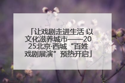 让戏剧走进生活 以文化滋养城市——2025北京·西城“百姓戏剧展演”预热开启