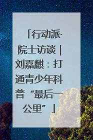 行动派·院士访谈｜刘嘉麒：打通青少年科普“最后一公里”