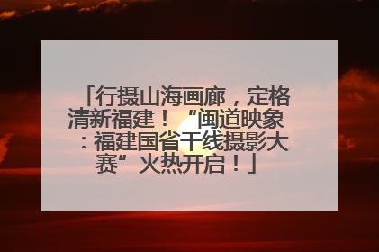 行摄山海画廊，定格清新福建！“闽道映象：福建国省干线摄影大赛”火热开启！