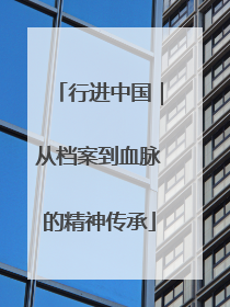 行进中国｜从档案到血脉的精神传承