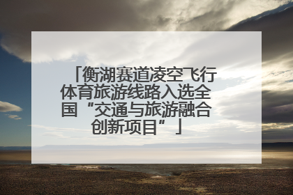 衡湖赛道凌空飞行体育旅游线路入选全国“交通与旅游融合创新项目”