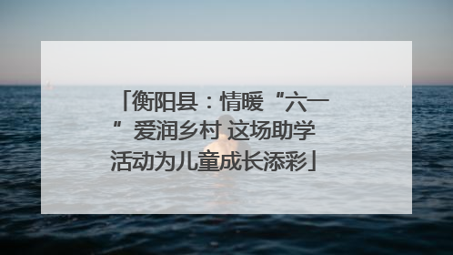 衡阳县：情暖“六一”爱润乡村 这场助学活动为儿童成长添彩