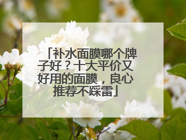 补水面膜哪个牌子好？十大平价又好用的面膜，良心推荐不踩雷