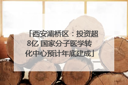 西安灞桥区：投资超8亿 国家分子医学转化中心预计年底建成