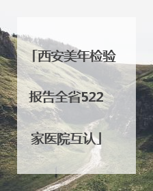 西安美年检验报告全省522家医院互认